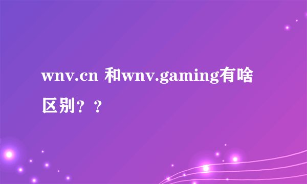 wnv.cn 和wnv.gaming有啥区别？？
