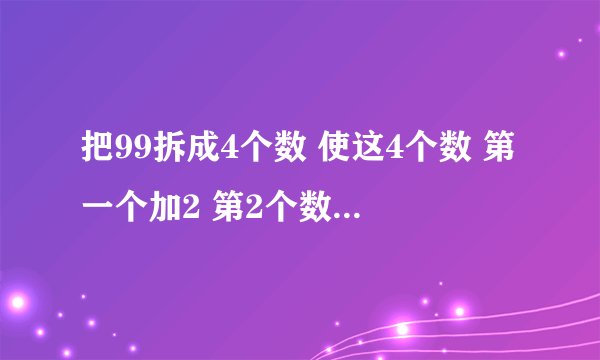 把99拆成4个数 使这4个数 第一个加2 第2个数减2 第三个数乘2 第4个数除2 结果都相同 应该怎么拆，解方程！