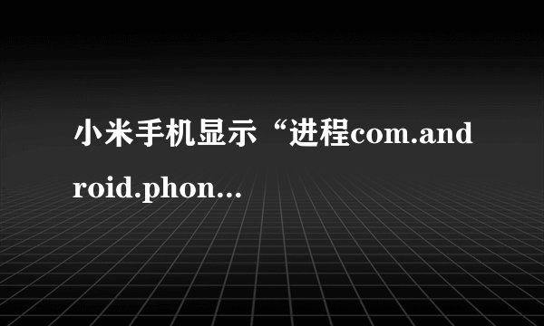 小米手机显示“进程com.android.phone已停止运行”怎么办？