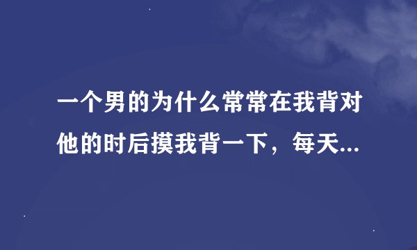 一个男的为什么常常在我背对他的时后摸我背一下，每天都会碰一下，每次都是我背对他的时候碰的。