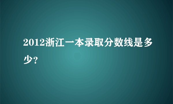 2012浙江一本录取分数线是多少？