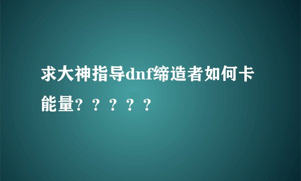 求大神指导dnf缔造者如何卡能量？？？？？