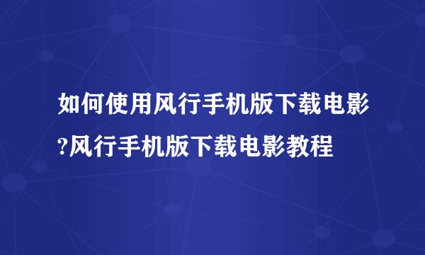 如何使用风行手机版下载电影?风行手机版下载电影教程