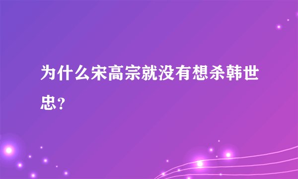 为什么宋高宗就没有想杀韩世忠？