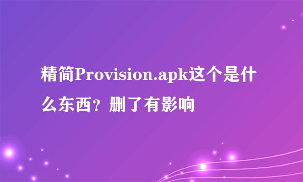 精简Provision.apk这个是什么东西？删了有影响