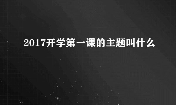 2017开学第一课的主题叫什么