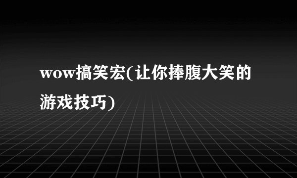 wow搞笑宏(让你捧腹大笑的游戏技巧)
