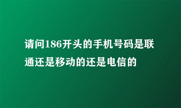 请问186开头的手机号码是联通还是移动的还是电信的
