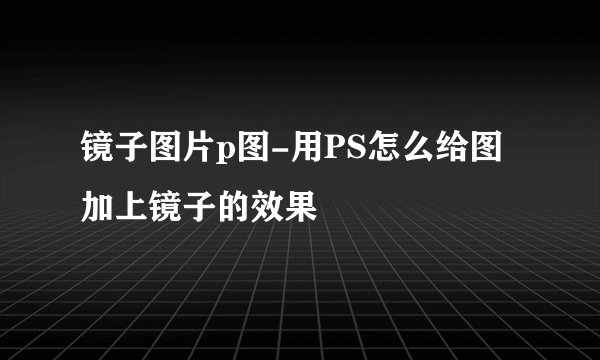 镜子图片p图-用PS怎么给图加上镜子的效果