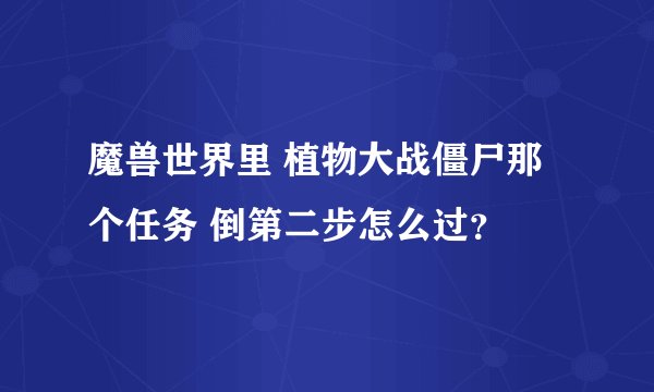 魔兽世界里 植物大战僵尸那个任务 倒第二步怎么过？