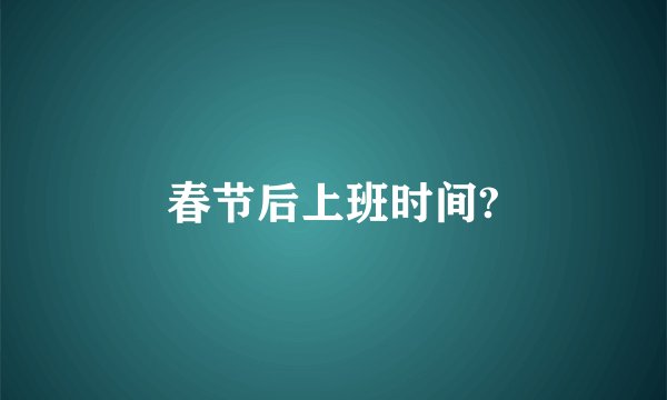 春节后上班时间?