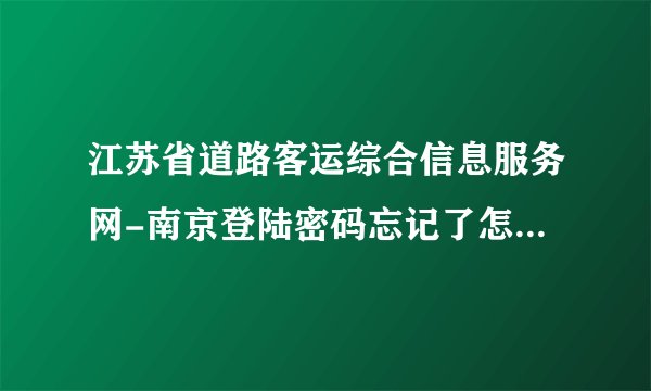 江苏省道路客运综合信息服务网-南京登陆密码忘记了怎么办？？急求！！！！