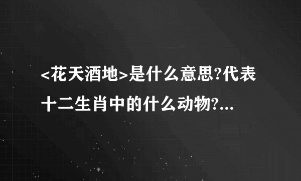 <花天酒地>是什么意思?代表十二生肖中的什么动物?急!!!