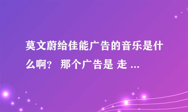 莫文蔚给佳能广告的音乐是什么啊？ 那个广告是 走 拍照去  还有那个 传蓝色衣服的美女叫什么？