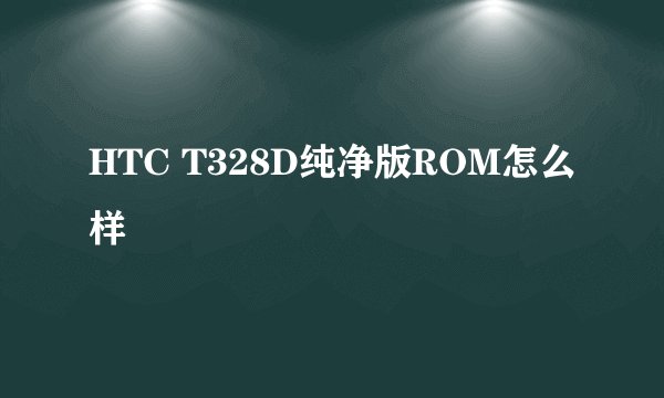 HTC T328D纯净版ROM怎么样