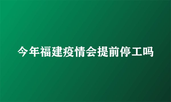 今年福建疫情会提前停工吗