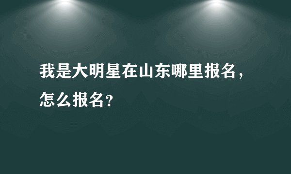 我是大明星在山东哪里报名，怎么报名？