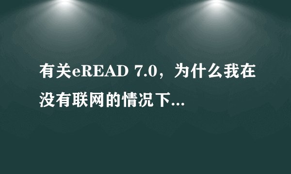 有关eREAD 7.0，为什么我在没有联网的情况下阅读书籍，过一会儿就会出现提示框，说“网络中断，阅读器即将