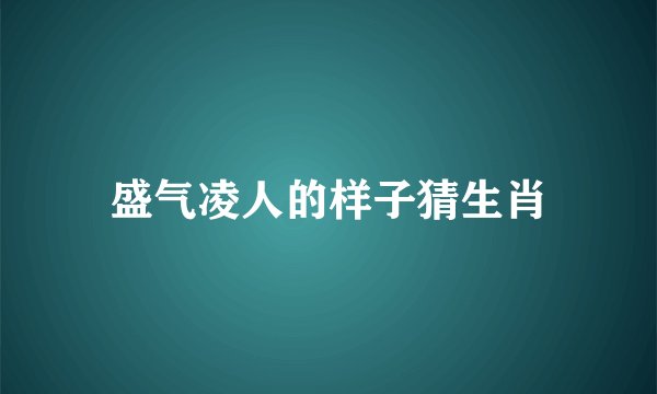 盛气凌人的样子猜生肖
