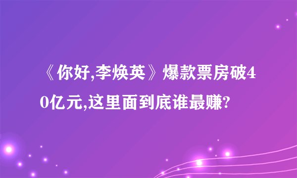 《你好,李焕英》爆款票房破40亿元,这里面到底谁最赚?