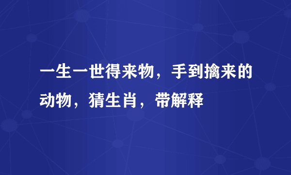 一生一世得来物，手到擒来的动物，猜生肖，带解释
