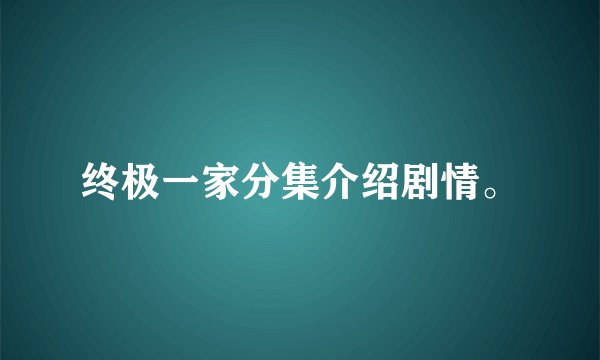 终极一家分集介绍剧情。