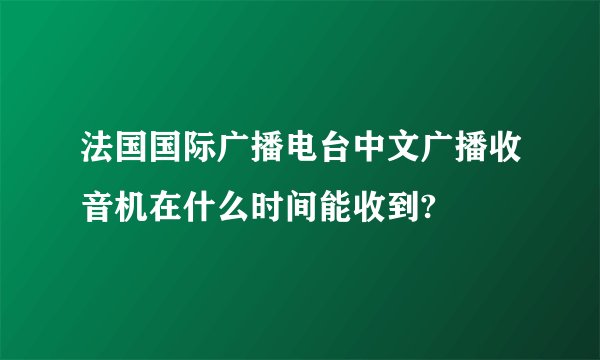 法国国际广播电台中文广播收音机在什么时间能收到?