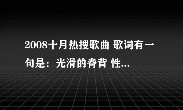 2008十月热搜歌曲 歌词有一句是：光滑的脊背 性感的嘴 闭着眼睛像是在飞