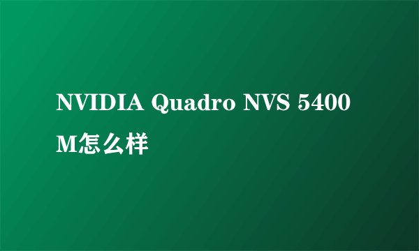 NVIDIA Quadro NVS 5400M怎么样