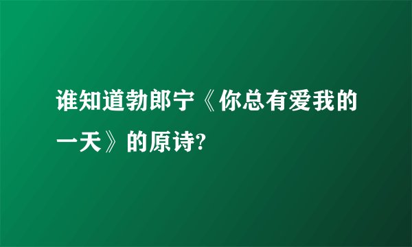 谁知道勃郎宁《你总有爱我的一天》的原诗?