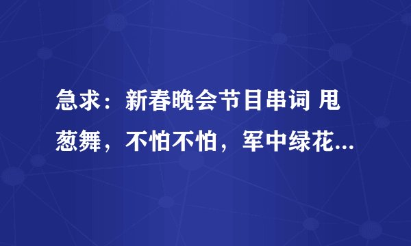 急求：新春晚会节目串词 甩葱舞，不怕不怕，军中绿花，贵妃醉酒，迈克尔经典舞蹈，《两个人》舞蹈，