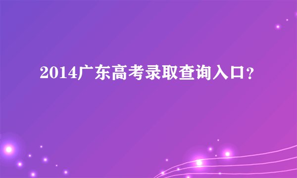 2014广东高考录取查询入口？