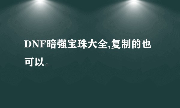 DNF暗强宝珠大全,复制的也可以。