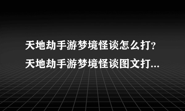 天地劫手游梦境怪谈怎么打？天地劫手游梦境怪谈图文打法攻略大全