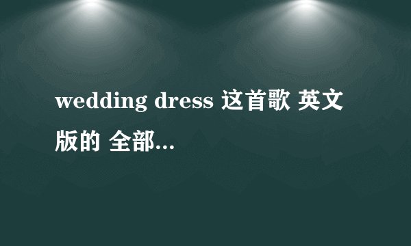wedding dress 这首歌 英文版的 全部歌词 的中文谐音，，因为要唱这首歌