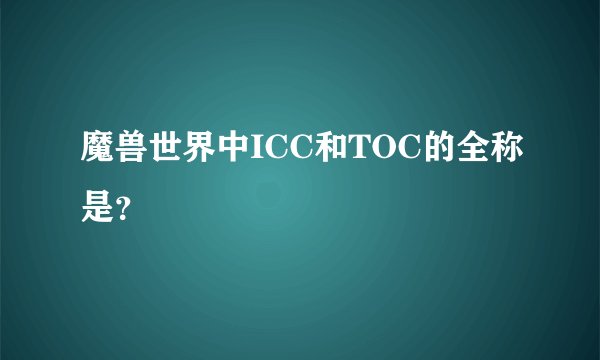 魔兽世界中ICC和TOC的全称是？