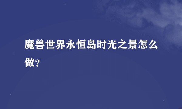 魔兽世界永恒岛时光之景怎么做？