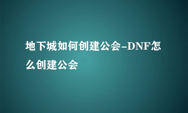 地下城如何创建公会-DNF怎么创建公会