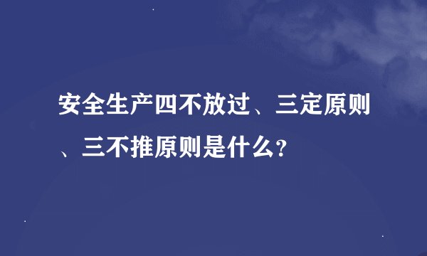 安全生产四不放过、三定原则、三不推原则是什么？