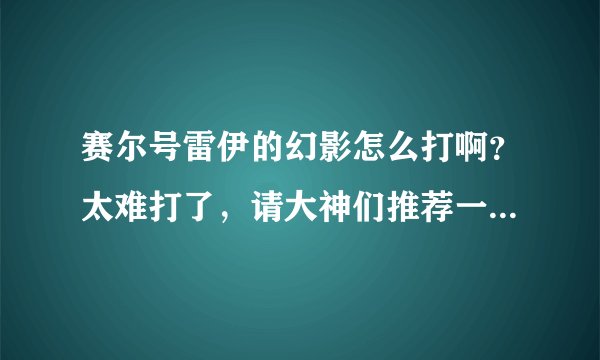 赛尔号雷伊的幻影怎么打啊？太难打了，请大神们推荐一些打他的方案，谢谢。