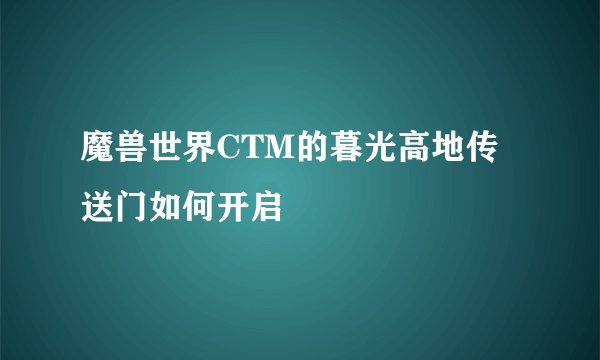 魔兽世界CTM的暮光高地传送门如何开启