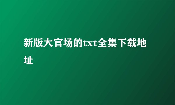 新版大官场的txt全集下载地址