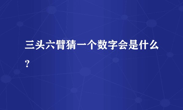三头六臂猜一个数字会是什么？