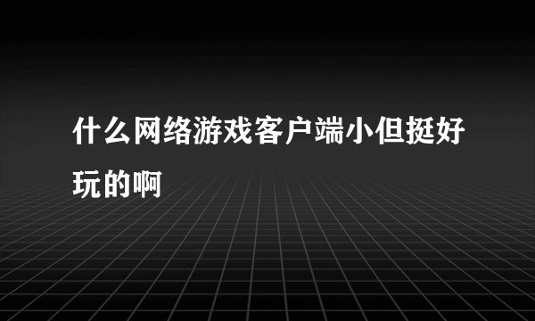什么网络游戏客户端小但挺好玩的啊
