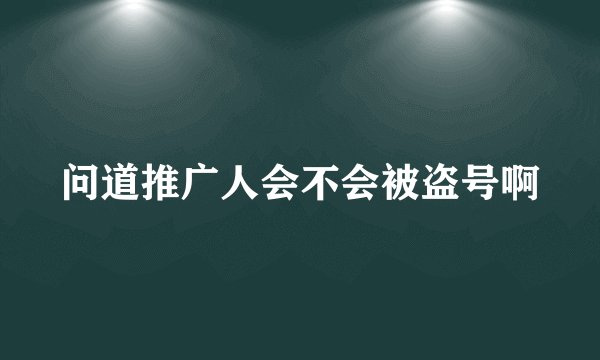 问道推广人会不会被盗号啊