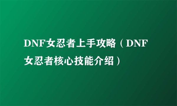 DNF女忍者上手攻略（DNF女忍者核心技能介绍）