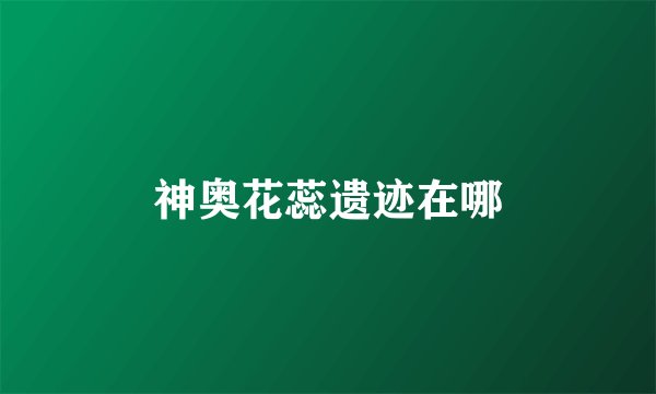 神奥花蕊遗迹在哪