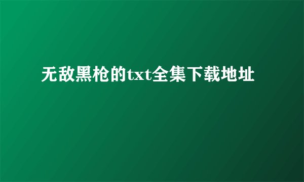 无敌黑枪的txt全集下载地址