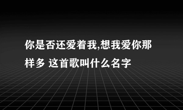 你是否还爱着我,想我爱你那样多 这首歌叫什么名字
