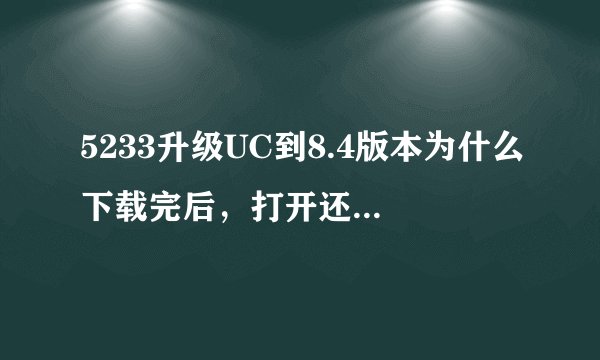 5233升级UC到8.4版本为什么下载完后，打开还是8.3的版本